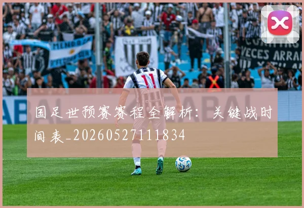 国足世预赛赛程全解析：关键战时间表_20260527111834