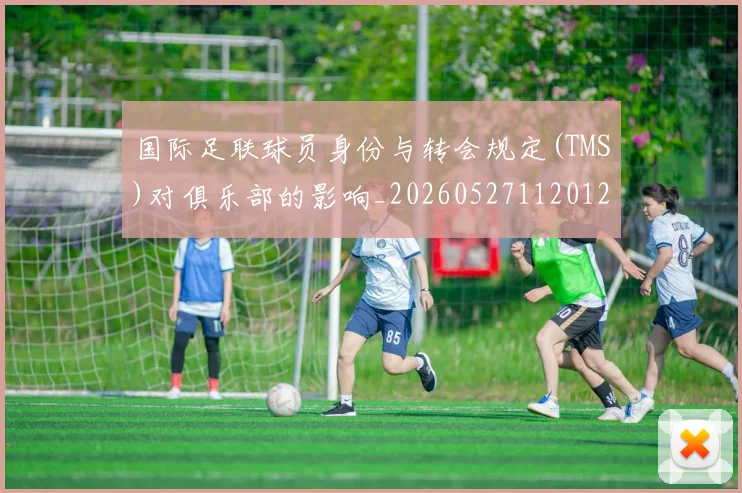 国际足联球员身份与转会规定(TMS)对俱乐部的影响_20260527112012