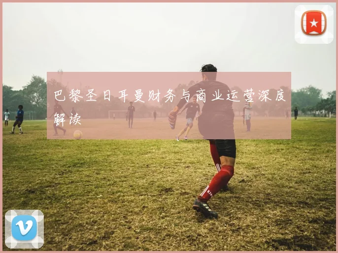 巴黎圣日耳曼财务与商业运营深度解读