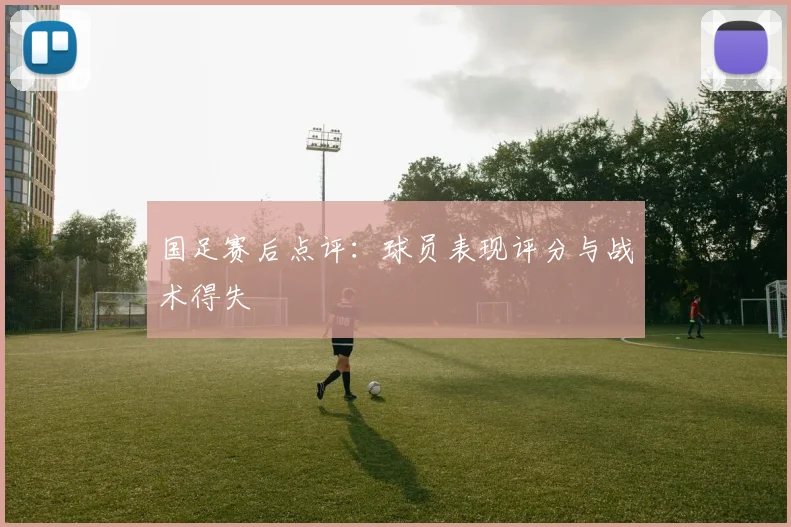 国足赛后点评:球员表现评分与战术得失