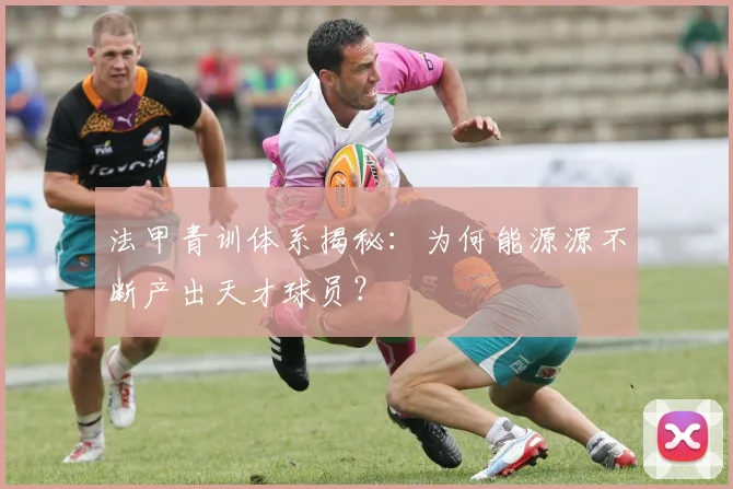 法甲青训体系揭秘：为何能源源不断产出天才球员？