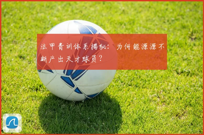 法甲青训体系揭秘:为何能源源不断产出天才球员?