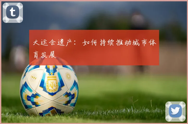 大运会遗产：如何持续推动城市体育发展