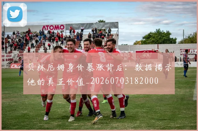 贝林厄姆身价暴涨背后:数据揭示他的真正价值_20260703182000