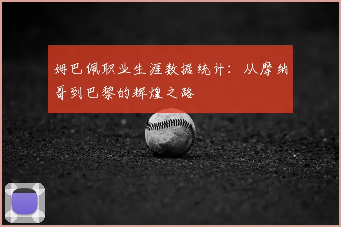 姆巴佩职业生涯数据统计:从摩纳哥到巴黎的辉煌之路