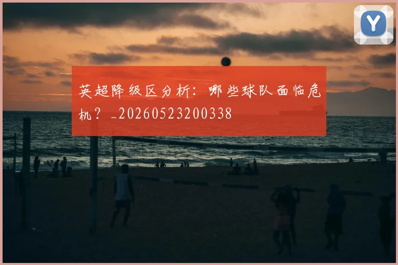 英超降级区分析:哪些球队面临危机?_20260523200338