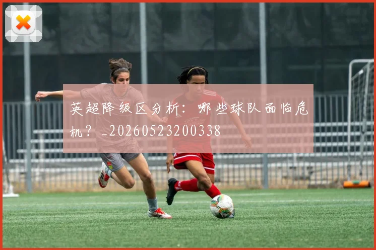 英超降级区分析：哪些球队面临危机？_20260523200338