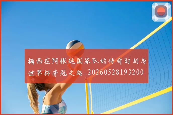 梅西在阿根廷国家队的传奇时刻与世界杯夺冠之路_20260528193200