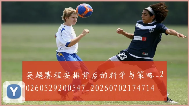 英超赛程安排背后的科学与策略_20260529200547_20260702174714