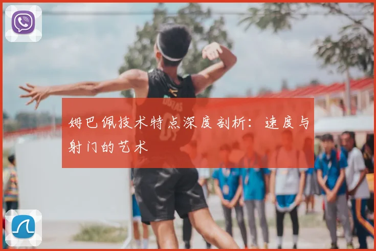 姆巴佩技术特点深度剖析:速度与射门的艺术