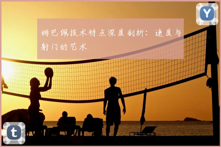 姆巴佩技术特点深度剖析：速度与射门的艺术