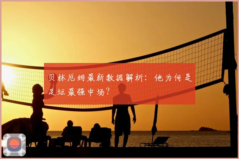 贝林厄姆最新数据解析：他为何是足坛最强中场？