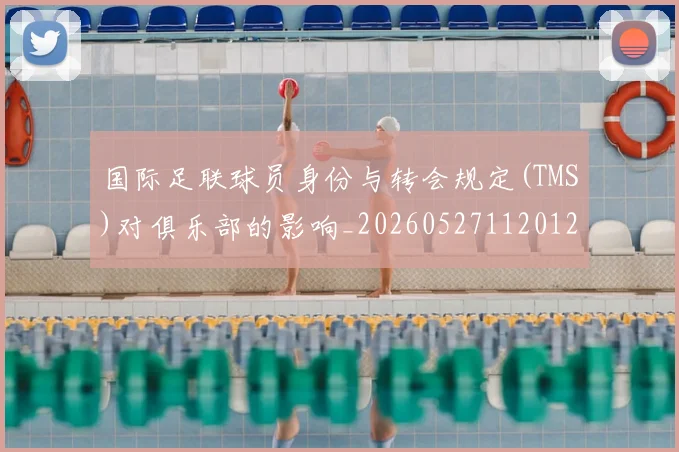 国际足联球员身份与转会规定(TMS)对俱乐部的影响_20260527112012