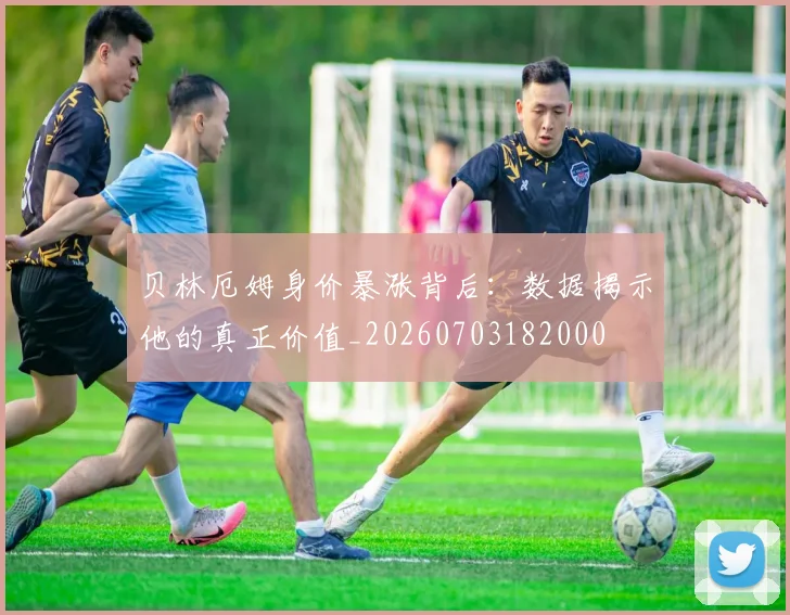 贝林厄姆身价暴涨背后：数据揭示他的真正价值_20260703182000